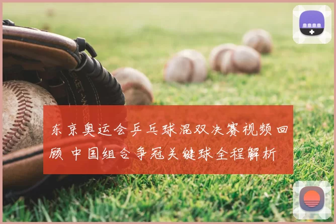 东京奥运会乒乓球混双决赛视频回顾 中国组合争冠关键球全程解析