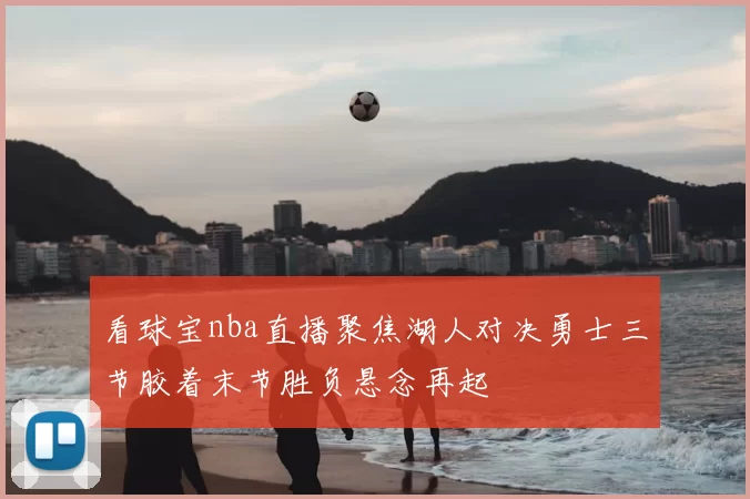 看球宝nba直播聚焦湖人对决勇士三节胶着末节胜负悬念再起