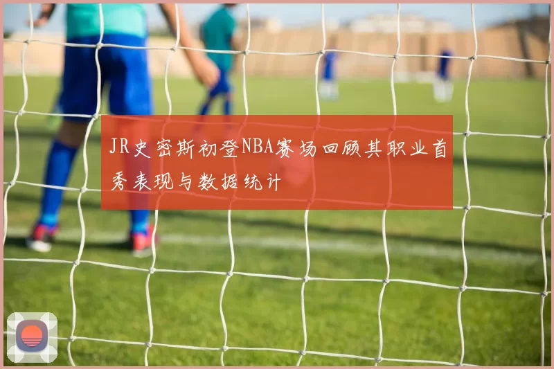 JR史密斯初登NBA赛场回顾其职业首秀表现与数据统计
