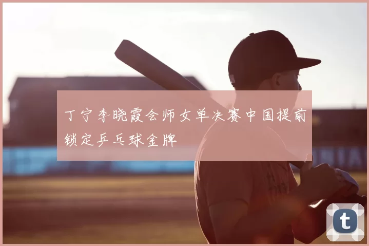 丁宁李晓霞会师女单决赛中国提前锁定乒乓球金牌