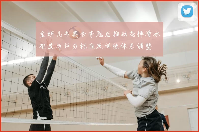 金妍儿冬奥会夺冠后推动花样滑冰难度与评分标准及训练体系调整