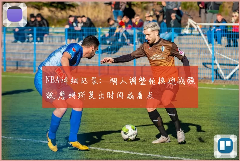 NBA详细记录：湖人调整轮换迎战强敌 詹姆斯复出时间成看点