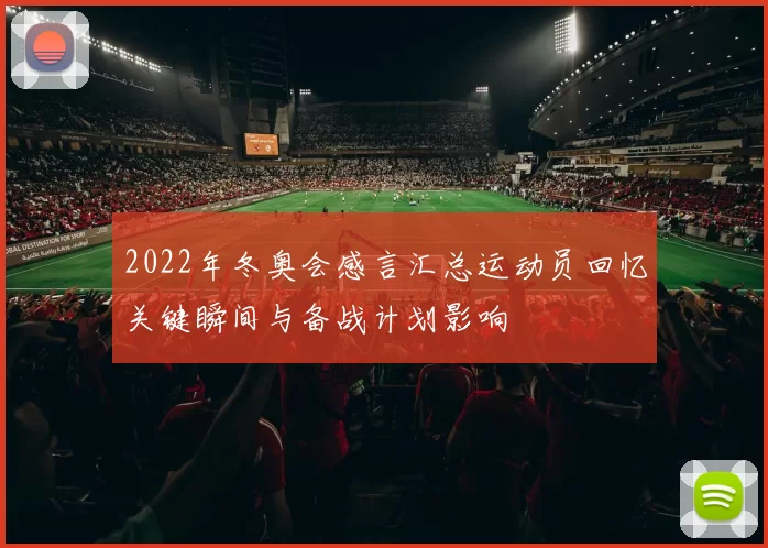 2022年冬奥会感言汇总运动员回忆关键瞬间与备战计划影响