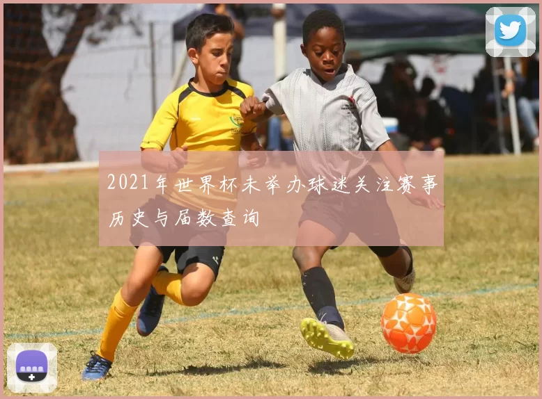 2021年世界杯未举办球迷关注赛事历史与届数查询