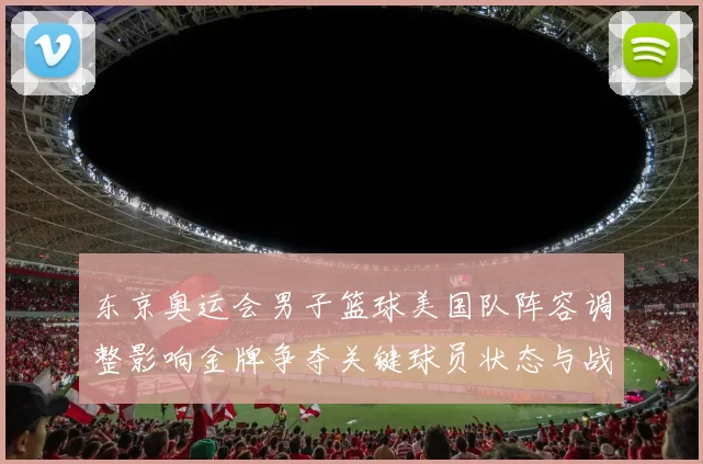 东京奥运会男子篮球美国队阵容调整影响金牌争夺关键球员状态与战术布置
