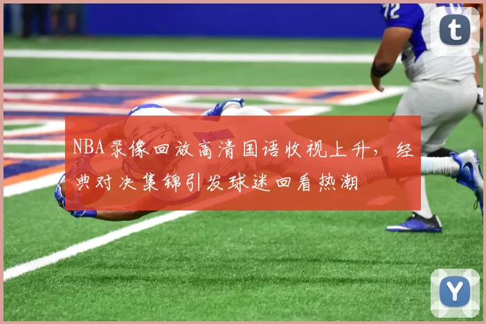 NBA录像回放高清国语收视上升，经典对决集锦引发球迷回看热潮