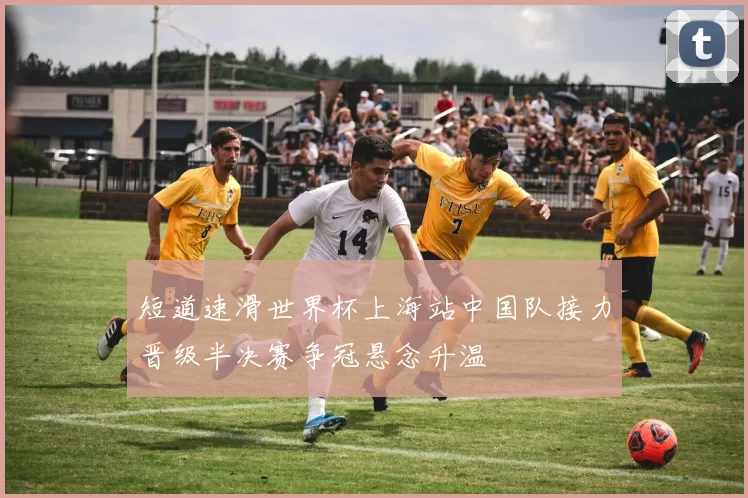 短道速滑世界杯上海站中国队接力晋级半决赛争冠悬念升温