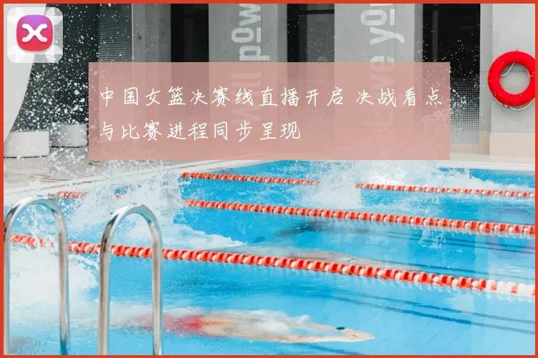 中国女篮决赛线直播开启 决战看点与比赛进程同步呈现