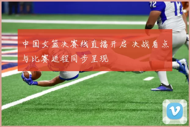 中国女篮决赛线直播开启 决战看点与比赛进程同步呈现