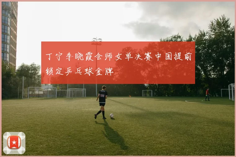 丁宁李晓霞会师女单决赛中国提前锁定乒乓球金牌