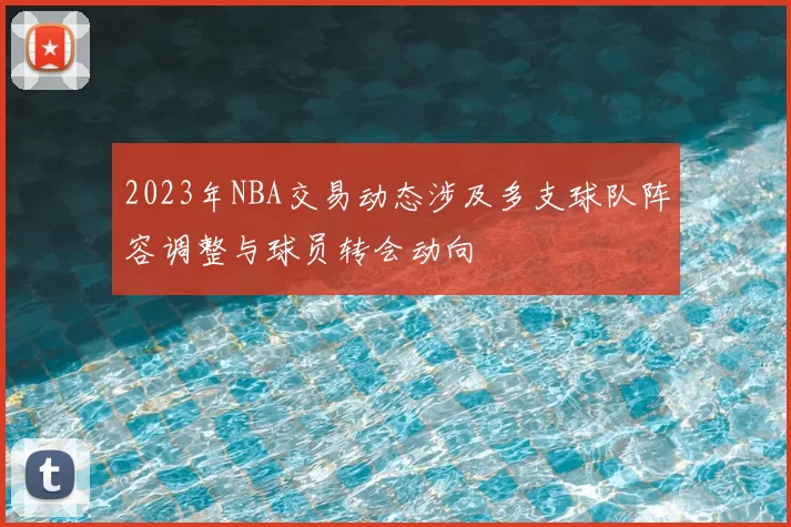 2023年NBA交易动态涉及多支球队阵容调整与球员转会动向