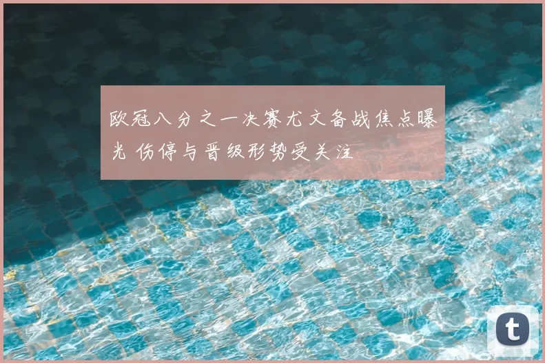 欧冠八分之一决赛尤文备战焦点曝光 伤停与晋级形势受关注