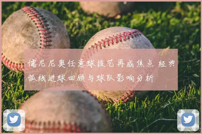 儒尼尼奥任意球技艺再成焦点 经典弧线进球回顾与球队影响分析