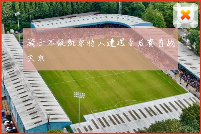 骑士不敌凯尔特人遭遇季后赛首战失利