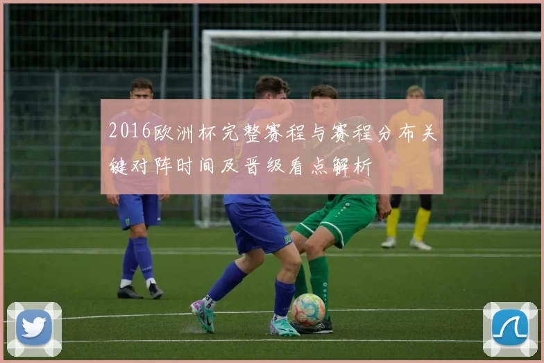 2016欧洲杯完整赛程与赛程分布关键对阵时间及晋级看点解析