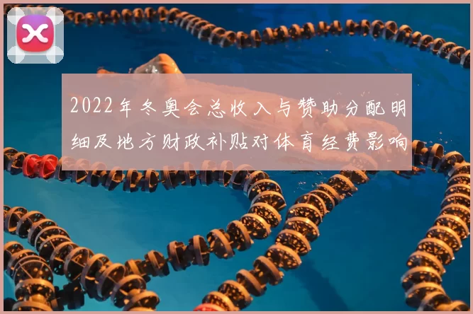 2022年冬奥会总收入与赞助分配明细及地方财政补贴对体育经费影响