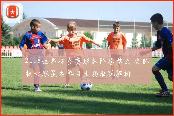 2018世界杯参赛球队阵容盘点 各队核心球星名单与出场表现解析