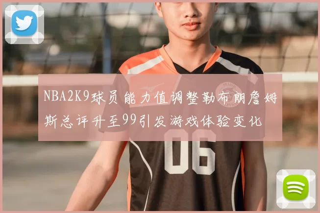 NBA2K9球员能力值调整勒布朗詹姆斯总评升至99引发游戏体验变化