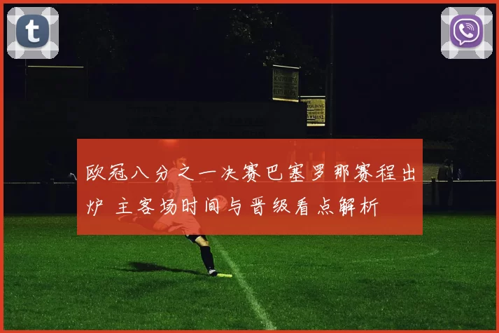 欧冠八分之一决赛巴塞罗那赛程出炉 主客场时间与晋级看点解析