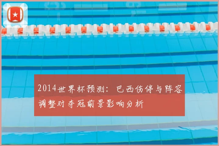 2014世界杯预测:巴西伤停与阵容调整对夺冠前景影响分析