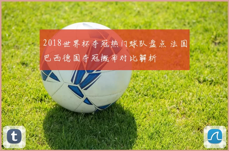 2018世界杯夺冠热门球队盘点 法国巴西德国夺冠概率对比解析