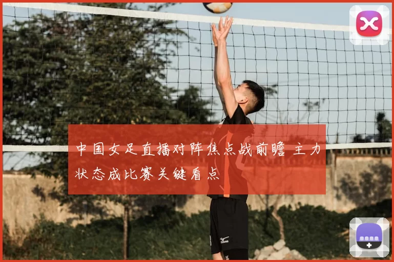 中国女足直播对阵焦点战前瞻 主力状态成比赛关键看点