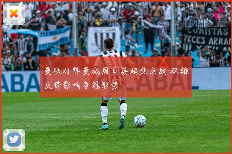 曼联对阵曼城周日英超焦点战 双雄交锋影响争冠形势