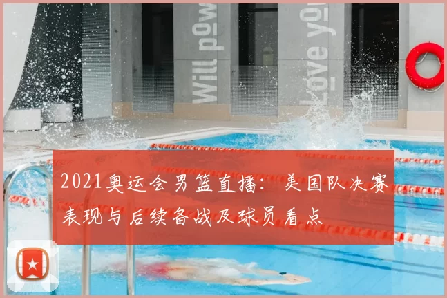 2021奥运会男篮直播:美国队决赛表现与后续备战及球员看点