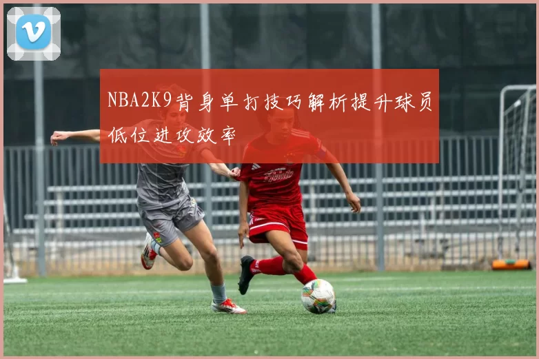 NBA2K9背身单打技巧解析提升球员低位进攻效率