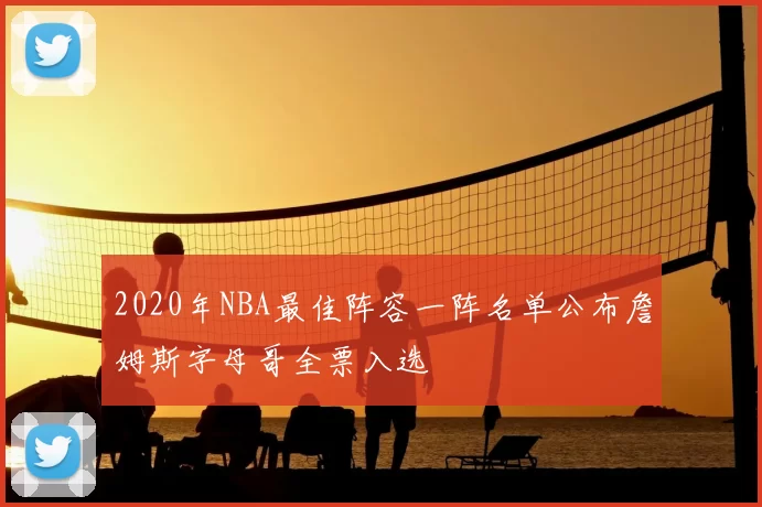 2020年NBA最佳阵容一阵名单公布詹姆斯字母哥全票入选