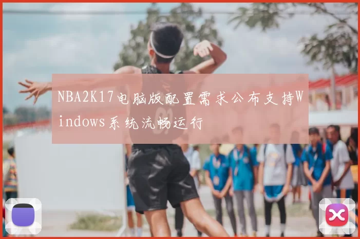 NBA2K17电脑版配置需求公布支持Windows系统流畅运行