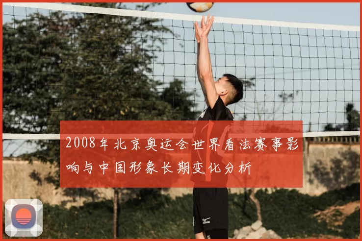 2008年北京奥运会世界看法赛事影响与中国形象长期变化分析