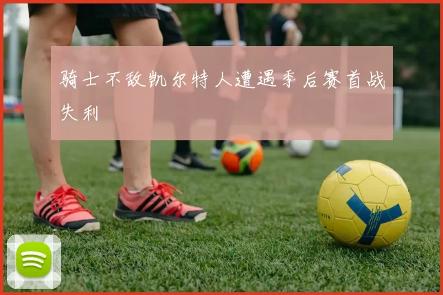 骑士不敌凯尔特人遭遇季后赛首战失利