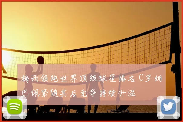 梅西领跑世界顶级球星排名 C罗姆巴佩紧随其后竞争持续升温