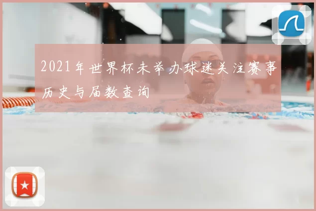 2021年世界杯未举办球迷关注赛事历史与届数查询