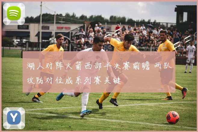 湖人对阵火箭西部半决赛前瞻 两队攻防对位成系列赛关键