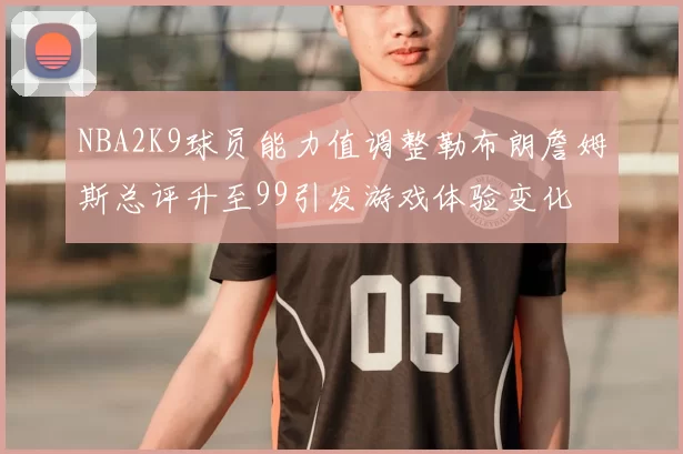 NBA2K9球员能力值调整勒布朗詹姆斯总评升至99引发游戏体验变化
