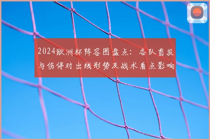 2024欧洲杯阵容图盘点：各队首发与伤停对出线形势及战术看点影响