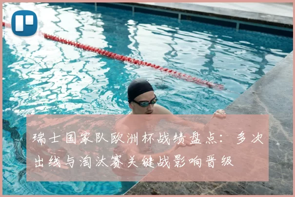 瑞士国家队欧洲杯战绩盘点：多次出线与淘汰赛关键战影响晋级